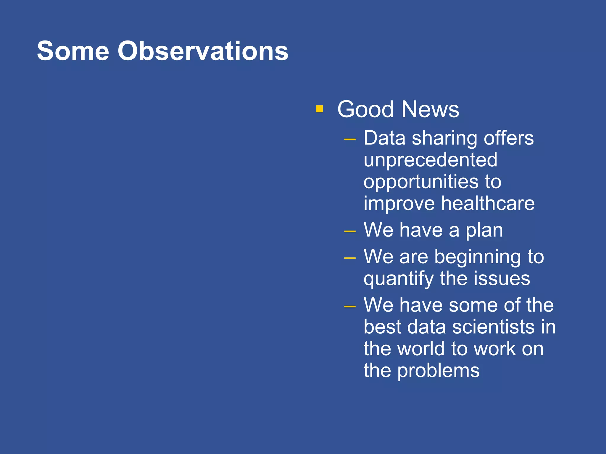 Some Observations
 Good News
– Data sharing offers
unprecedented
opportunities to
improve healthcare
– We have a plan
– We are beginning to
quantify the issues
– We have some of the
best data scientists in
the world to work on
the problems
 