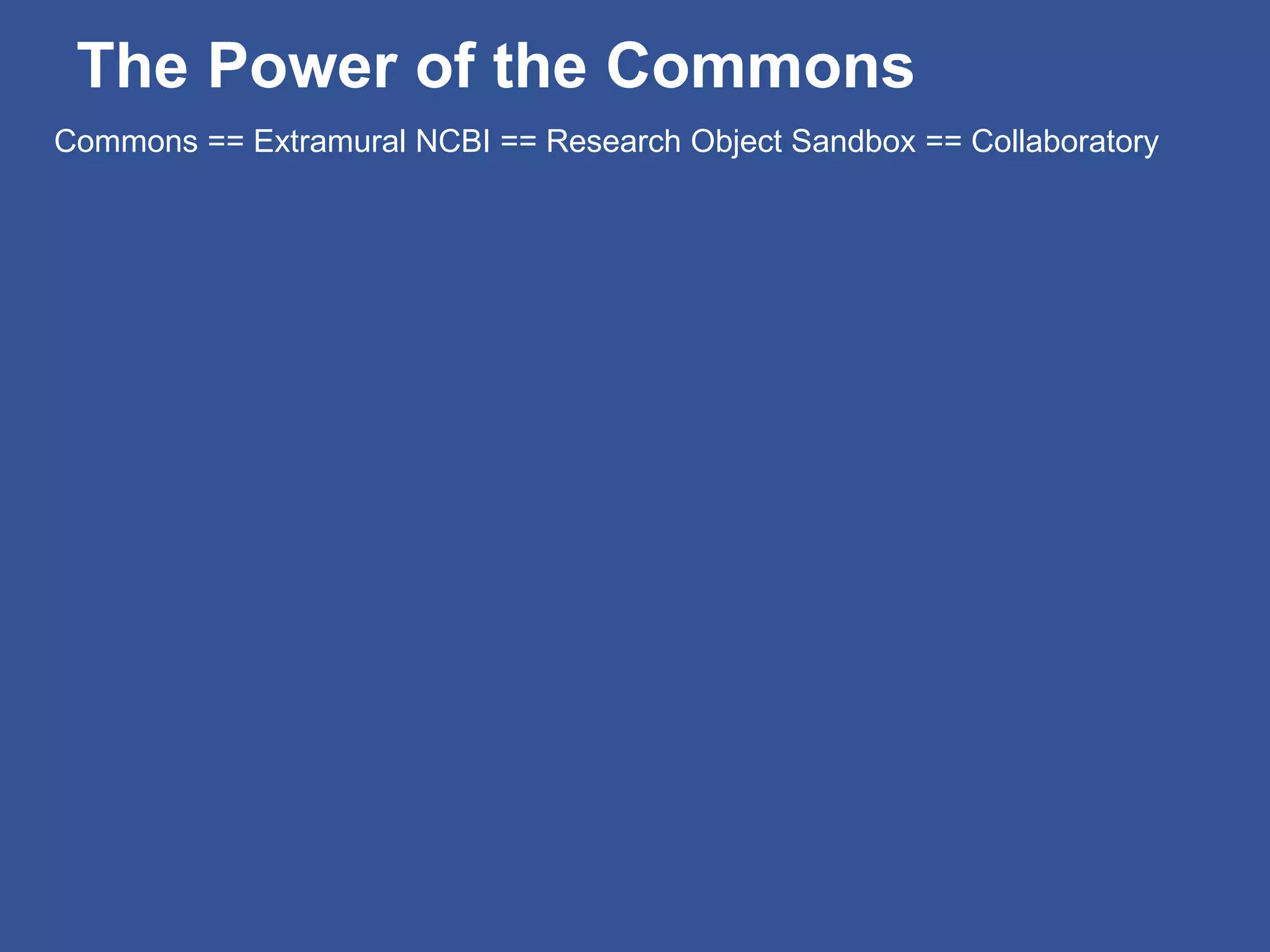 The Power of the Commons
Commons == Extramural NCBI == Research Object Sandbox == Collaboratory
 