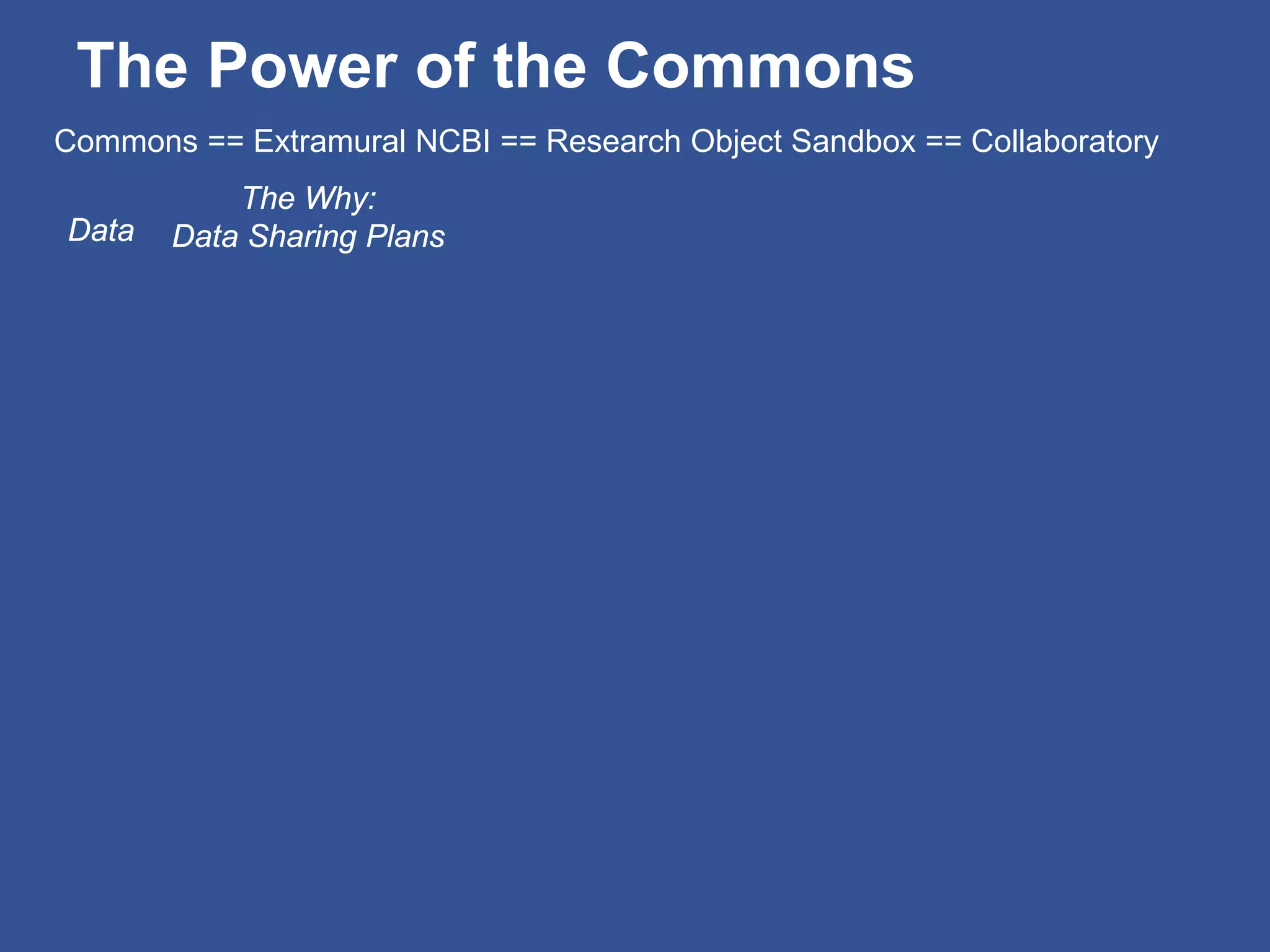 The Power of the Commons
Data
The Why:
Data Sharing Plans
Commons == Extramural NCBI == Research Object Sandbox == Collaboratory
 