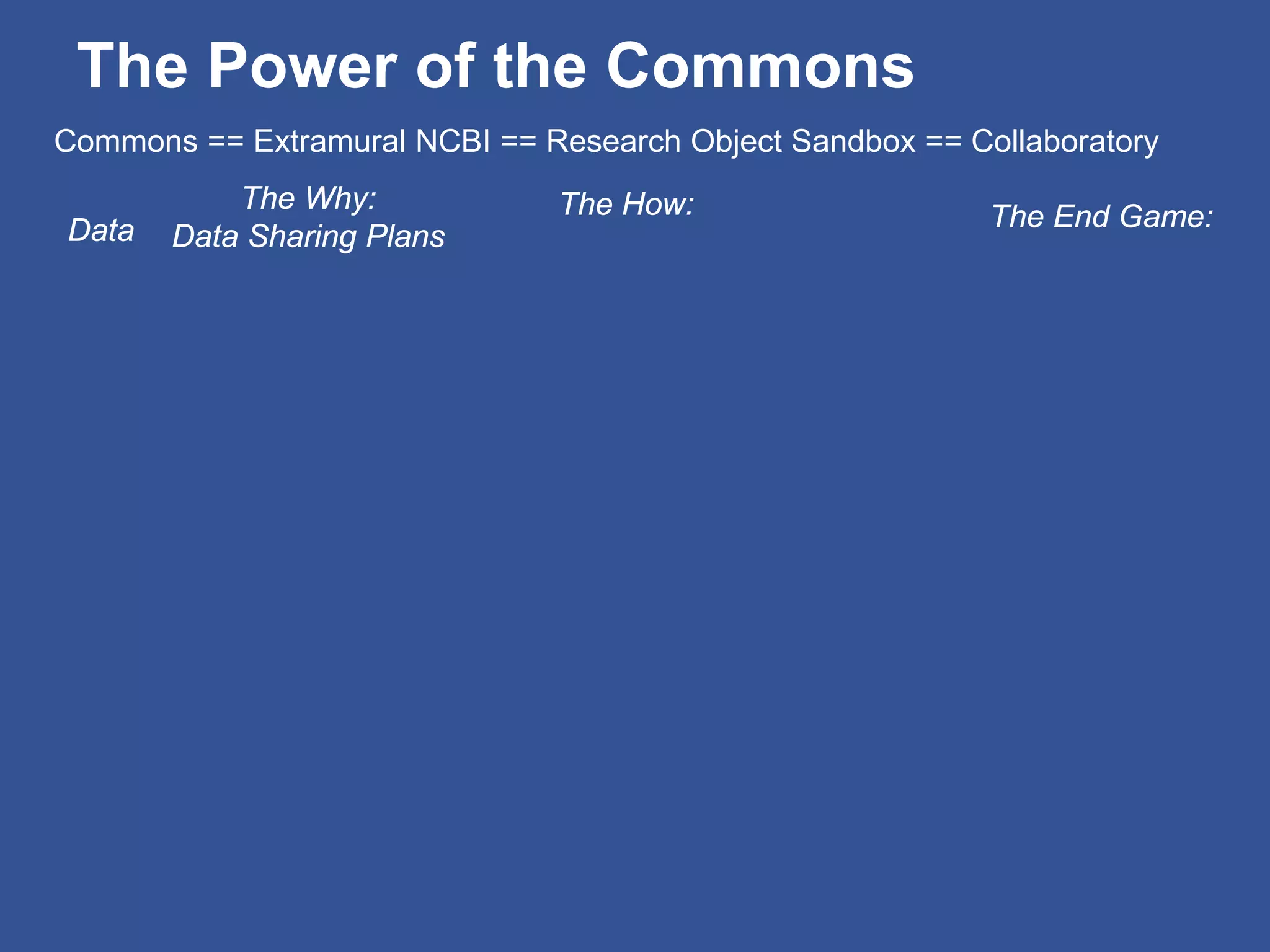 The Power of the Commons
Data
The Why:
Data Sharing Plans
The How:
Commons == Extramural NCBI == Research Object Sandbox == Collaboratory
The End Game:
 