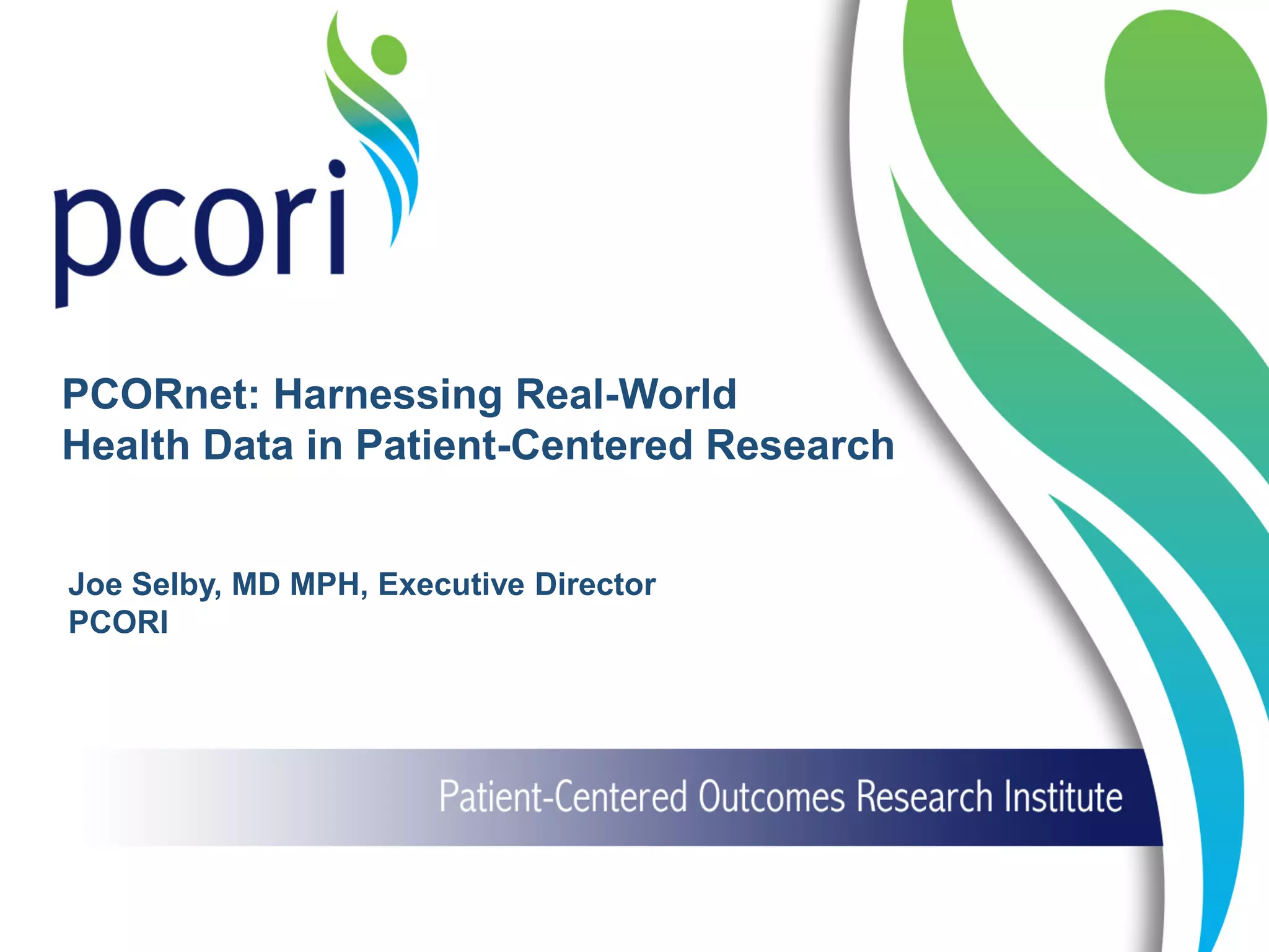 Joe Selby, MD MPH, Executive Director
PCORI
PCORnet: Harnessing Real-World
Health Data in Patient-Centered Research
 