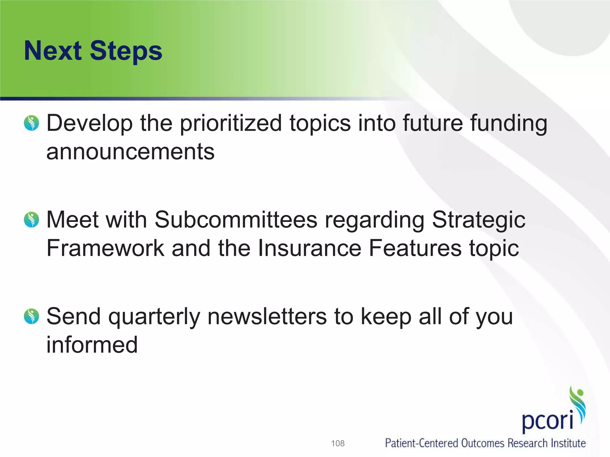 Next Steps
Develop the prioritized topics into future funding
announcements
Meet with Subcommittees regarding Strategic
Framework and the Insurance Features topic
Send quarterly newsletters to keep all of you
informed
108
 