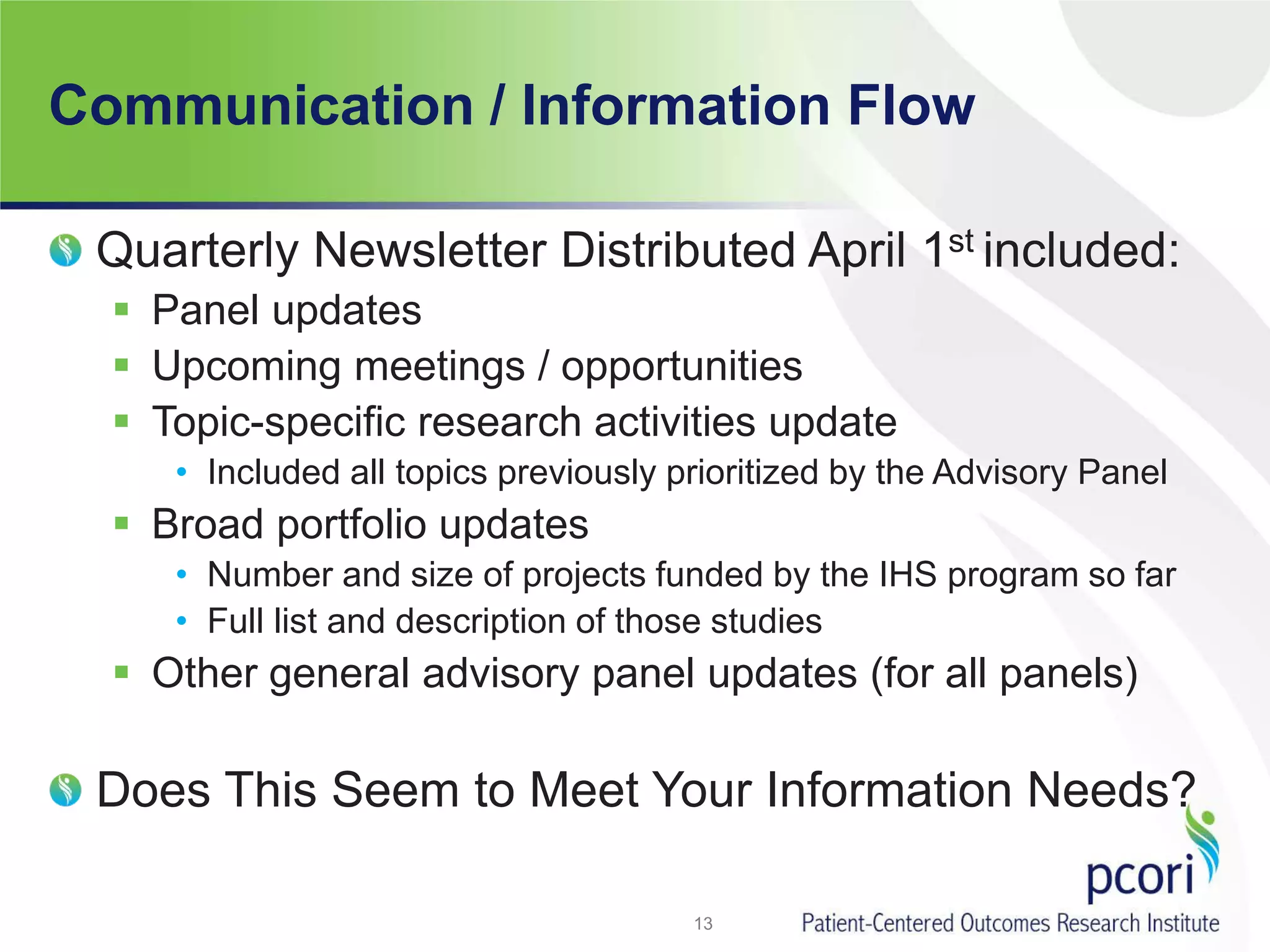 Communication / Information Flow
Quarterly Newsletter Distributed April 1st included:
 Panel updates
 Upcoming meetings / opportunities
 Topic-specific research activities update
• Included all topics previously prioritized by the Advisory Panel
 Broad portfolio updates
• Number and size of projects funded by the IHS program so far
• Full list and description of those studies
 Other general advisory panel updates (for all panels)
Does This Seem to Meet Your Information Needs?
13
 