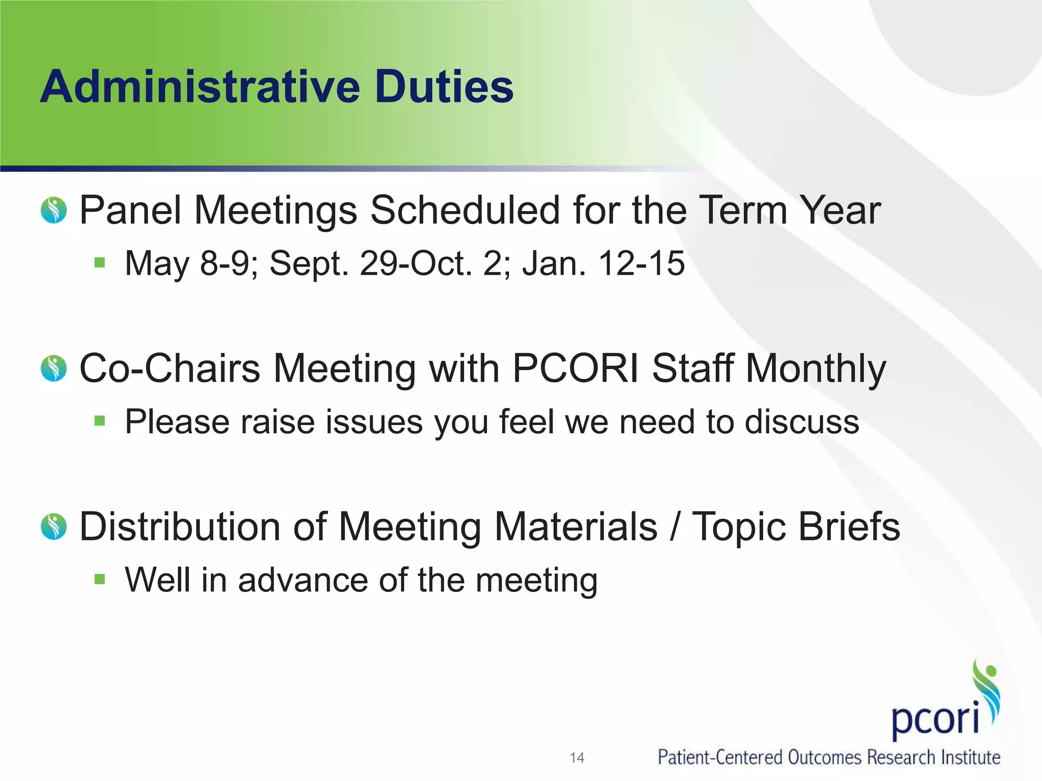 Administrative Duties
Panel Meetings Scheduled for the Term Year
 May 8-9; Sept. 29-Oct. 2; Jan. 12-15
Co-Chairs Meeting with PCORI Staff Monthly
 Please raise issues you feel we need to discuss
Distribution of Meeting Materials / Topic Briefs
 Well in advance of the meeting
14
 