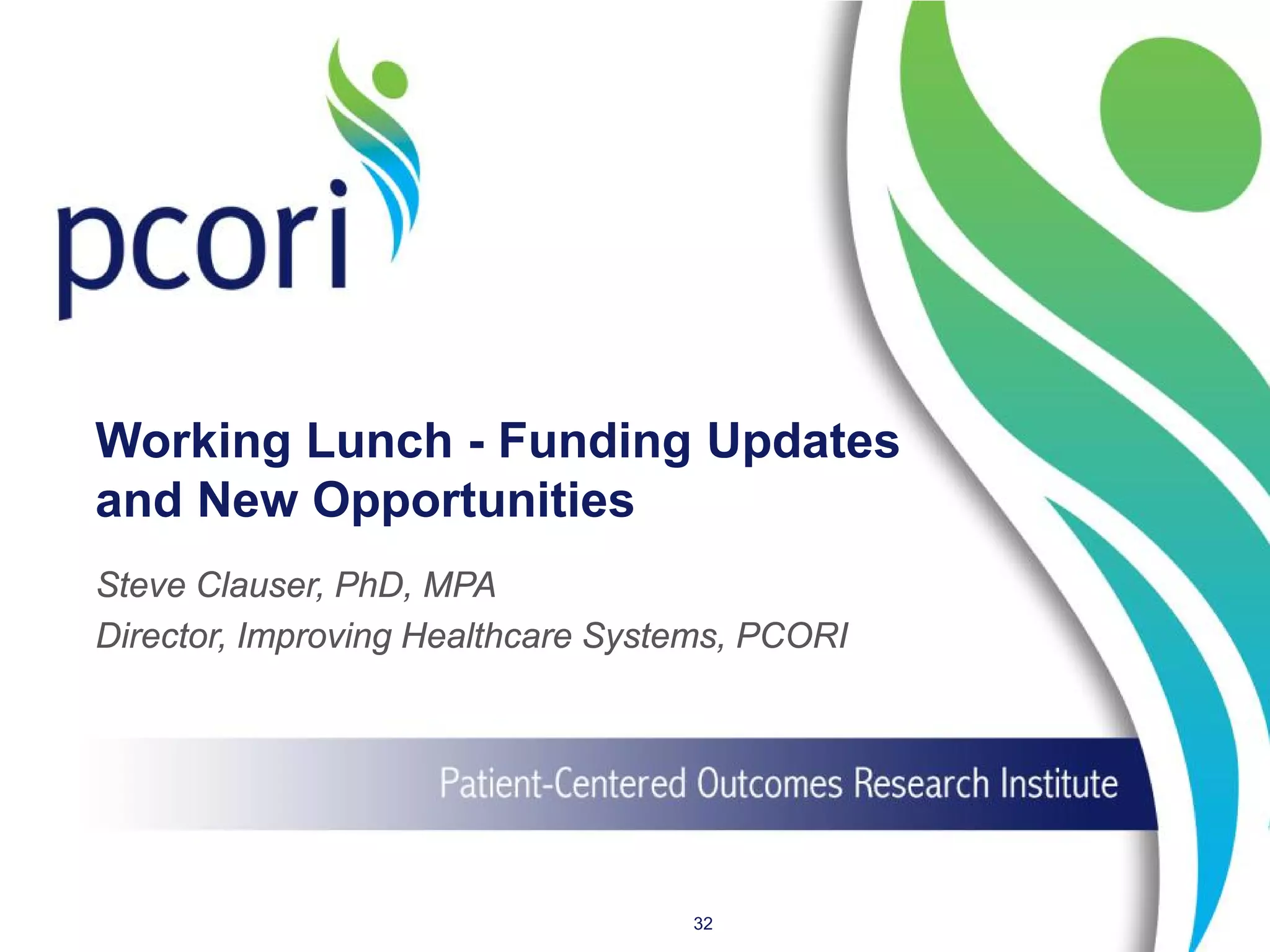 Working Lunch - Funding Updates
and New Opportunities
Steve Clauser, PhD, MPA
Director, Improving Healthcare Systems, PCORI
32
 