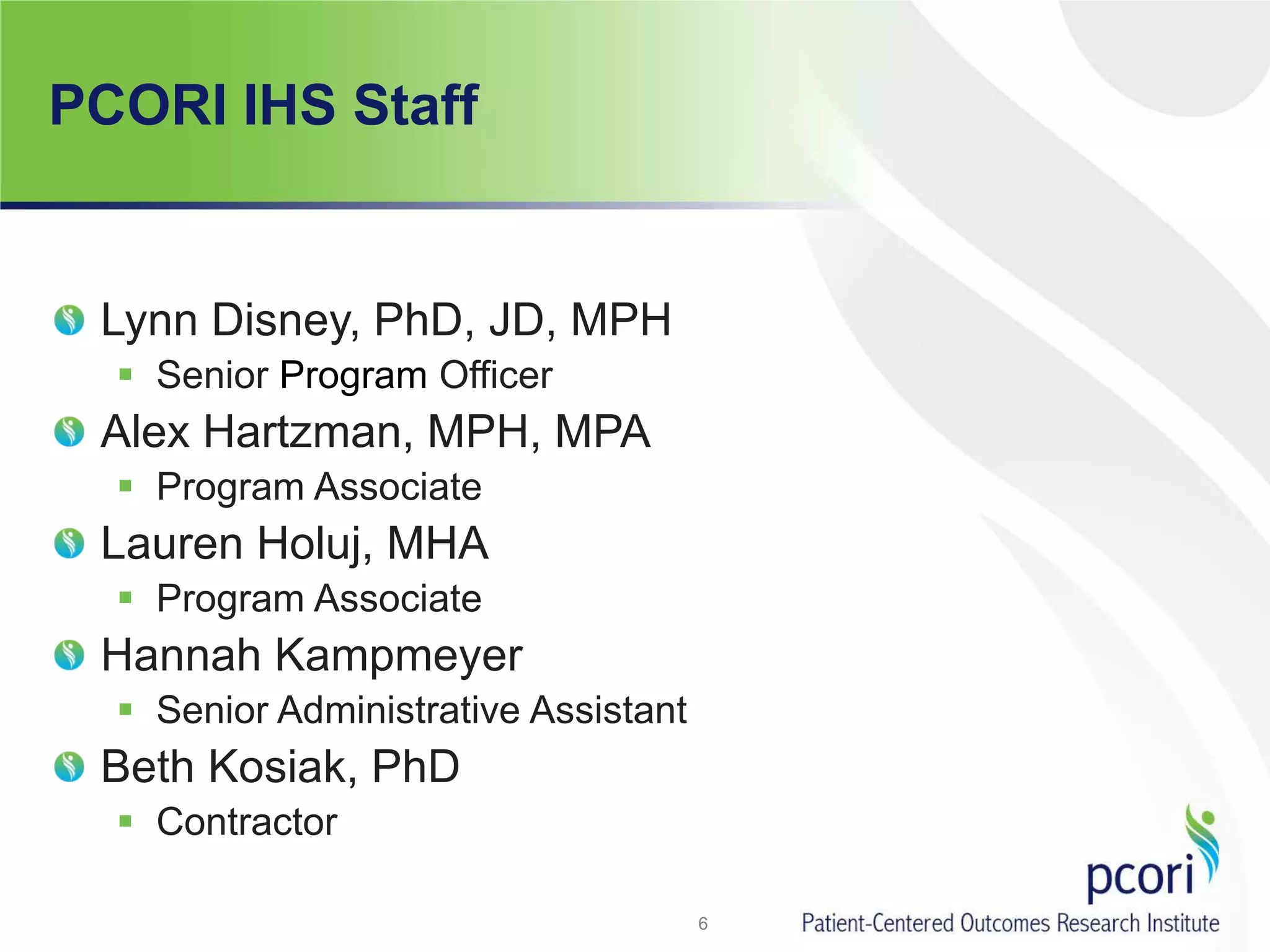 PCORI IHS Staff
Lynn Disney, PhD, JD, MPH
 Senior Program Officer
Alex Hartzman, MPH, MPA
 Program Associate
Lauren Holuj, MHA
 Program Associate
Hannah Kampmeyer
 Senior Administrative Assistant
Beth Kosiak, PhD
 Contractor
6
 