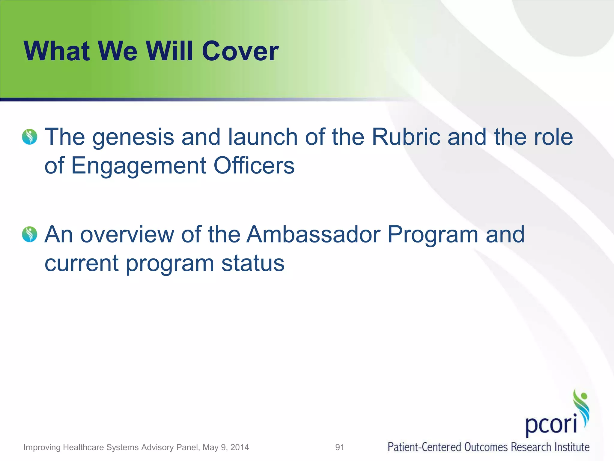 What We Will Cover
The genesis and launch of the Rubric and the role
of Engagement Officers
An overview of the Ambassador Program and
current program status
Improving Healthcare Systems Advisory Panel, May 9, 2014 91
 