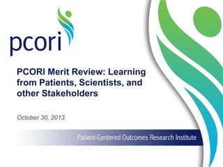 PCORI Merit Review: Learning
from Patients, Scientists, and
other Stakeholders
October 30, 2013

 