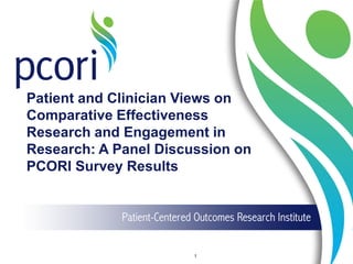 Patient and Clinician Views on
Comparative Effectiveness
Research and Engagement in
Research: A Panel Discussion on
PCORI Survey Results
1
 
