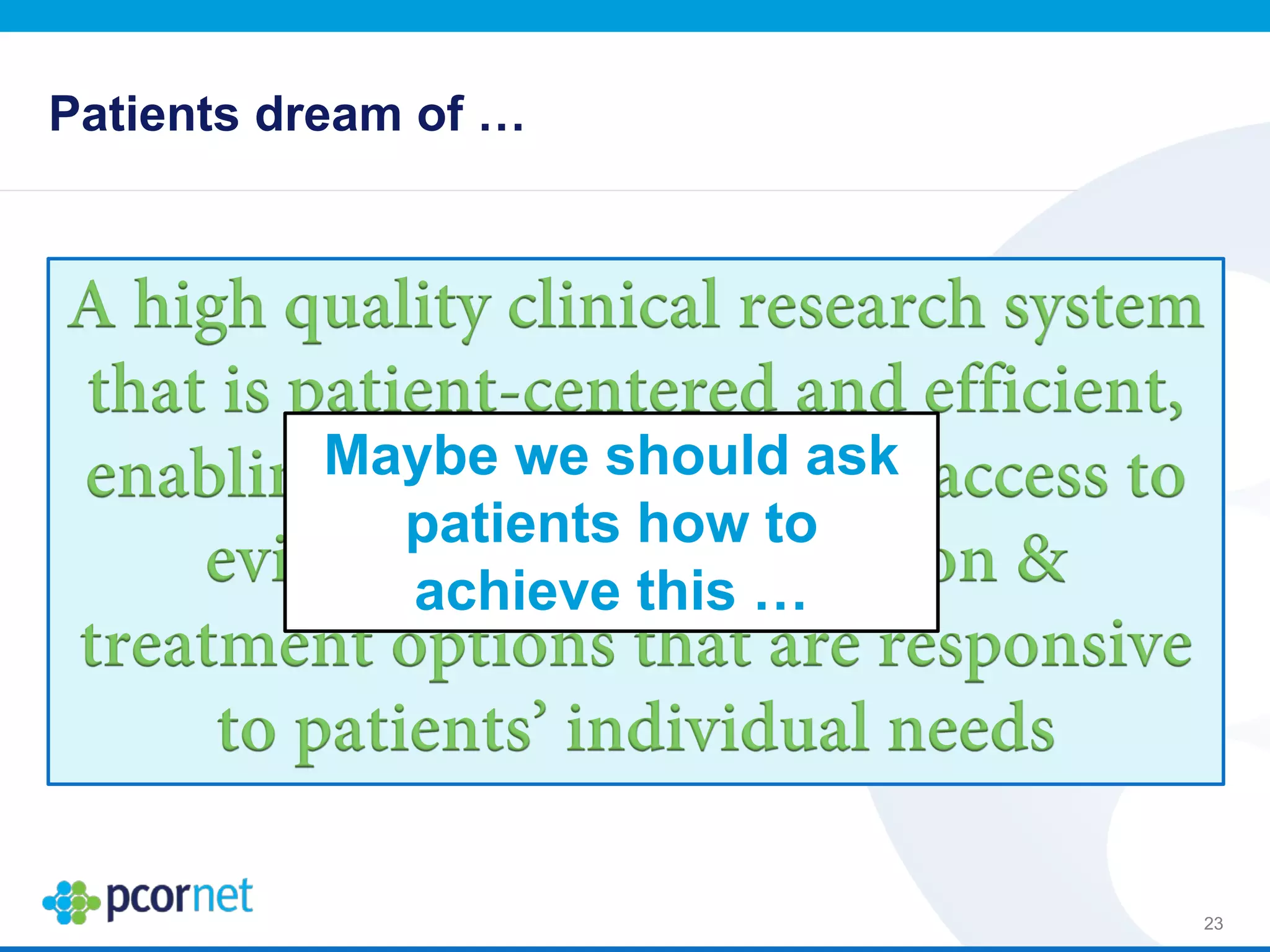 Patients dream of …
23
A high quality clinical research system
that is patient-centered and efficient,
enabling reliable and timely access to
evidence-based prevention &
treatment options that are responsive
to patients’ individual needs
Maybe we should ask
patients how to
achieve this …
 