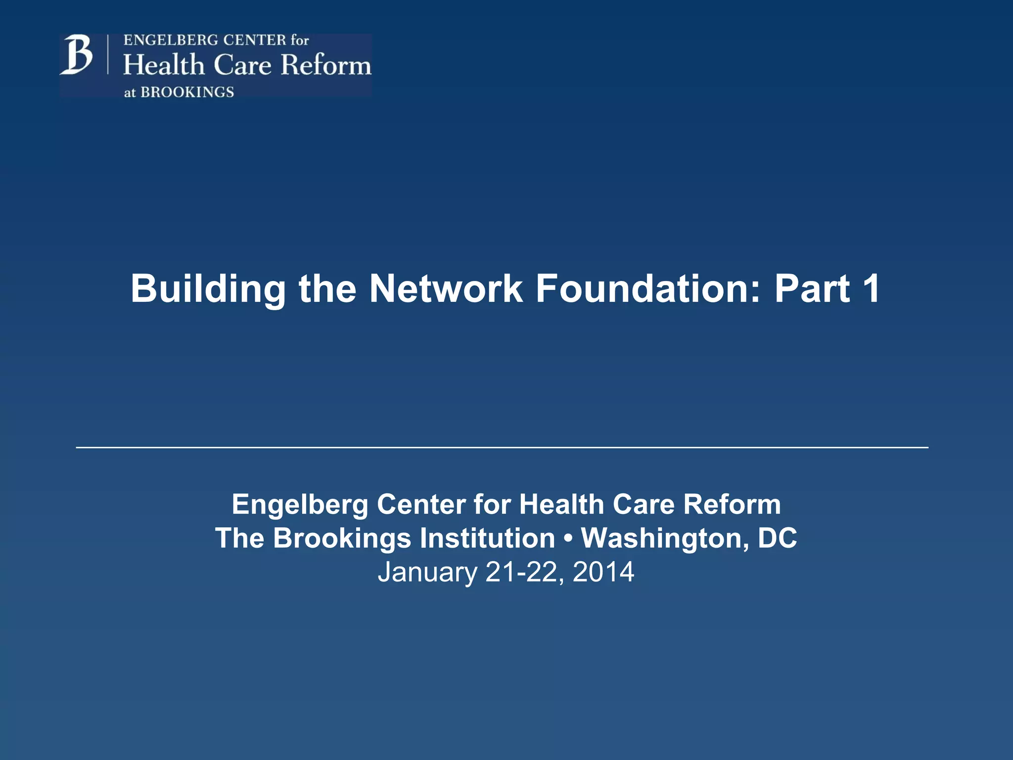 Building the Network Foundation: Part 1
Engelberg Center for Health Care Reform
The Brookings Institution • Washington, DC
January 21-22, 2014
 