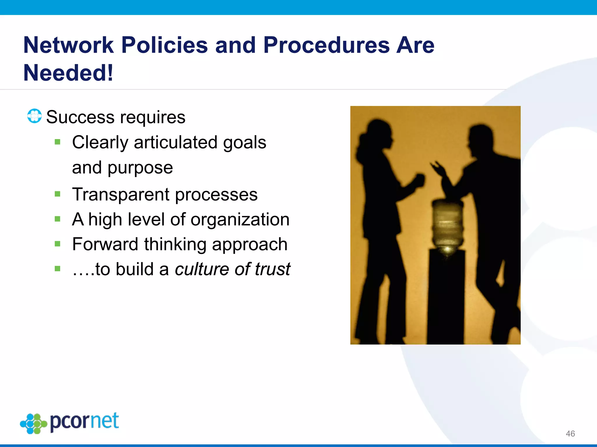 Network Policies and Procedures Are
Needed!
Success requires
 Clearly articulated goals
and purpose
 Transparent processes
 A high level of organization
 Forward thinking approach
 ….to build a culture of trust
46
 