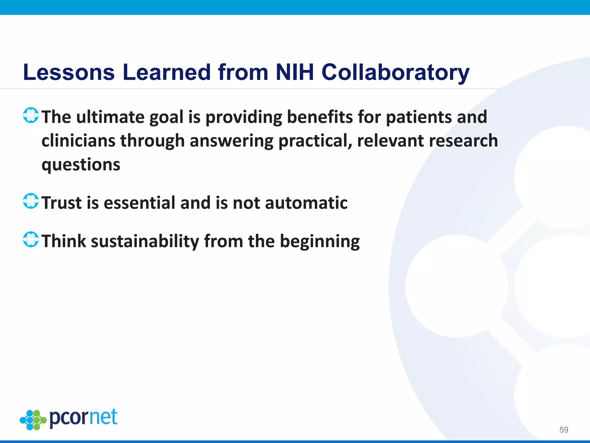 Lessons Learned from NIH Collaboratory
The ultimate goal is providing benefits for patients and
clinicians through answering practical, relevant research
questions
Trust is essential and is not automatic
Think sustainability from the beginning
59
 