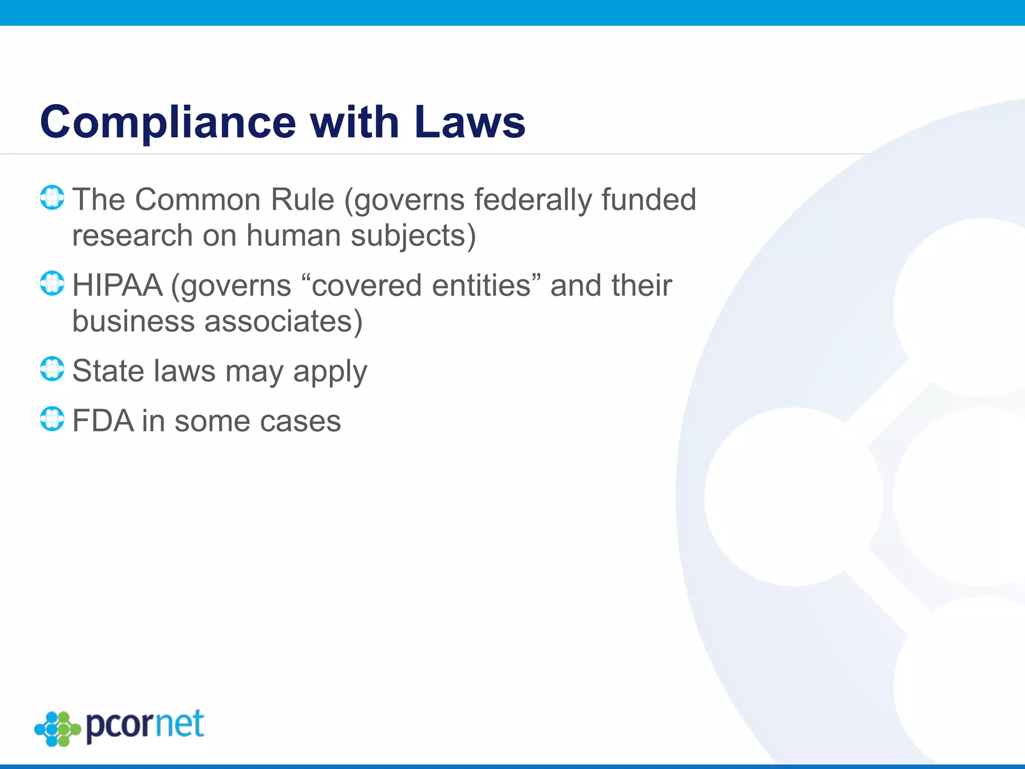 Compliance with Laws
The Common Rule (governs federally funded
research on human subjects)
HIPAA (governs “covered entities” and their
business associates)
State laws may apply
FDA in some cases
 