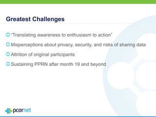 Greatest Challenges
“Translating awareness to enthusiasm to action”
Misperceptions about privacy, security, and risks of sharing data
Attrition of original participants
Sustaining PPRN after month 19 and beyond
 