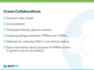 Cross-Collaborations
Common data model
Co-enrollment
Participant-friendly generic consent
Ongoing dialogue between PPRNs and CDRNs
Methods for collecting PRO in non-clinical setting
Basic information about purpose of PPRNs written
in generic way for all patients
 