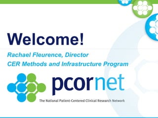 Welcome!
Rachael Fleurence, Director
CER Methods and Infrastructure Program
 
