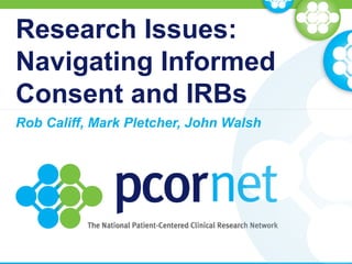 Research Issues:
Navigating Informed
Consent and IRBs
Rob Califf, Mark Pletcher, John Walsh
 