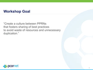 Workshop Goal
“Create a culture between PPRNs
that fosters sharing of best practices
to avoid waste of resources and unnecessary
duplication.”
4
 