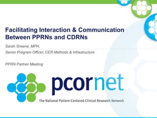 Facilitating Interaction & Communication
Between PPRNs and CDRNs
Sarah Greene, MPH,
Senior Program Officer, CER Methods & Infrastructure
PPRN Partner Meeting
 