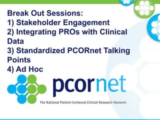 Break Out Sessions:
1) Stakeholder Engagement
2) Integrating PROs with Clinical
Data
3) Standardized PCORnet Talking
Points
4) Ad Hoc
 