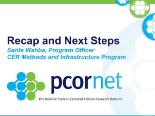 Recap and Next Steps
Sarita Wahba, Program Officer
CER Methods and Infrastructure Program
 