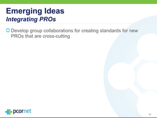 Emerging Ideas
Integrating PROs
Develop group collaborations for creating standards for new
PROs that are cross-cutting
66
 