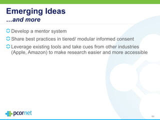 Emerging Ideas
…and more
Develop a mentor system
Share best practices in tiered/ modular informed consent
Leverage existing tools and take cues from other industries
(Apple, Amazon) to make research easier and more accessible
69
 