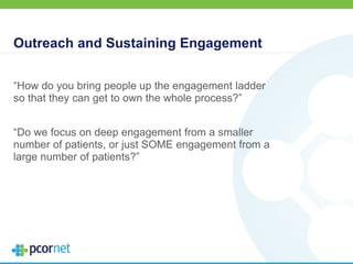 Outreach and Sustaining Engagement
“How do you bring people up the engagement ladder
so that they can get to own the whole process?”
“Do we focus on deep engagement from a smaller
number of patients, or just SOME engagement from a
large number of patients?”
 
