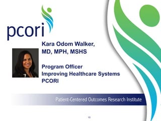 Kara Odom Walker,
MD, MPH, MSHS
Program Officer
Improving Healthcare Systems
PCORI
10
 