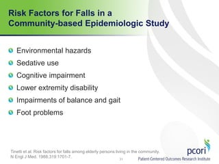 Risk Factors for Falls in a
Community-based Epidemiologic Study
Environmental hazards
Sedative use
Cognitive impairment
Lower extremity disability
Impairments of balance and gait
Foot problems
31
Tinetti et al. Risk factors for falls among elderly persons living in the community.
N Engl J Med. 1988;319:1701-7.
 
