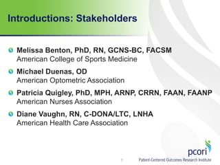 Introductions: Stakeholders
Melissa Benton, PhD, RN, GCNS-BC, FACSM
American College of Sports Medicine
Michael Duenas, OD
American Optometric Association
Patricia Quigley, PhD, MPH, ARNP, CRRN, FAAN, FAANP
American Nurses Association
Diane Vaughn, RN, C-DONA/LTC, LNHA
American Health Care Association
7
 