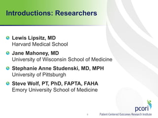 Introductions: Researchers
Lewis Lipsitz, MD
Harvard Medical School
Jane Mahoney, MD
University of Wisconsin School of Medicine
Stephanie Anne Studenski, MD, MPH
University of Pittsburgh
Steve Wolf, PT, PhD, FAPTA, FAHA
Emory University School of Medicine
8
 