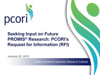 Seeking Input on Future
PROMIS® Research: PCORI’s
Request for Information (RFI)
January 30, 2013
 