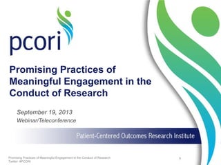 Promising Practices of
Meaningful Engagement in the
Conduct of Research
September 19, 2013
Webinar/Teleconference

Promising Practices of Meaningful Engagement in the Conduct of Research
Twitter: #PCORI

1

 