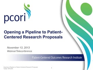 Opening a Pipeline to PatientCentered Research Proposals
November 13, 2013
Webinar/Teleconference

Opening a Pipeline to Patient-Centered Research Proposals
Twitter: #PCORI

1

 