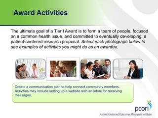 Award Activities
The ultimate goal of a Tier I Award is to form a team of people, focused
on a common health issue, and committed to eventually developing a
patient-centered research proposal. Select each photograph below to
see examples of activities you might do as an awardee.

Create a communication plan to help connect community members.
Activities may include setting up a website with an inbox for receiving
messages.

 