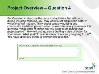 Project Overview – Question 4
For Question 4, describe the tasks and activities that will occur
during the project period. You may want to list them in the order in
which they will happen. Think about capacity building and
communication/sharing information review criteria as you answer this
question. What kinds of things are you going to do during your
project period? How will you go about drafting a plan of action for
your team? What kind of communication tools are you going to use?
You have up to 500 words to answer this question.

 