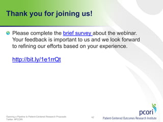 Thank you for joining us!
Please complete the brief survey about the webinar.
Your feedback is important to us and we look forward
to refining our efforts based on your experience.

http://bit.ly/1e1rrQt

Opening a Pipeline to Patient-Centered Research Proposals
Twitter: #PCORI

42

 