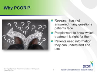Why PCORI?
Research has not
answered many questions
patients face
People want to know which
treatment is right for them
Patients need information
they can understand and
use

Opening a Pipeline to Patient-Centered Research Proposals
Twitter: #PCORI

5

 