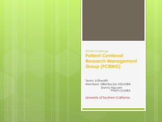PCORI Challenge
Patient-Centered
Research Management
Group (PCRMG)


Team: In2health
Members: Hillel Bocian MD/MBA
          Danny Nguyen
                  Pharm.D/MBA

University of Southern California
 