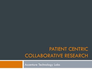 PATIENT CENTRIC
COLLABORATIVE RESEARCH
Accenture Technology Labs
 