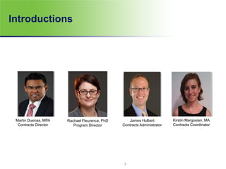 Introductions
Martin Duenas, MPA
Contracts Director
James Hulbert
Contracts Administrator
Kirstin Margosian, MA
Contracts Coordinator
3
Rachael Fleurence, PhD
Program Director
 