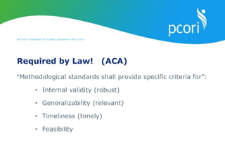 PATIENT-CENTERED OUTCOMES RESEARCH INSTITUTE
Required by Law! (ACA)
“Methodological standards shall provide specific criteria for”:
• Internal validity (robust)
• Generalizability (relevant)
• Timeliness (timely)
• Feasibility
 