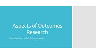 Aspects ofOutcomes
Research
Helpful and not so helpful information
 
