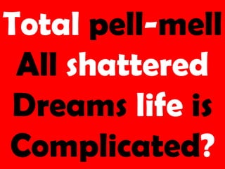 Total pell-mell
All shattered
Dreams life is
Complicated?
 