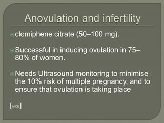 clomiphene citrate (50–100 mg).
Successful in inducing ovulation in 75–
80% of women.
Needs Ultrasound monitoring to minimise
the 10% risk of multiple pregnancy, and to
ensure that ovulation is taking place
]NICE[
 