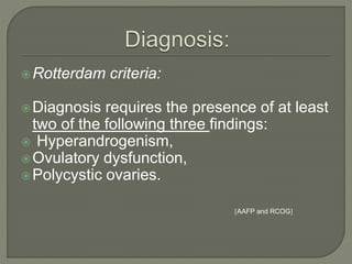 Rotterdam criteria:
Diagnosis requires the presence of at least
two of the following three findings:
 Hyperandrogenism,
Ovulatory dysfunction,
Polycystic ovaries.
]AAFP and RCOG[
 