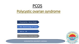 Polycystic ovarian syndrome
• Presented by : Simran Shabir
• MSc Biotechnology (2nd Sem)
• Roll no. : 04
• Presented to : Dr Anita Yadav
KURUKSHETRA UNIVERSITY, HARYANA
PCOS
 