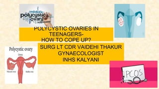 POLYCYSTIC OVARIES IN
TEENAGERS-
HOW TO COPE UP?
SURG LT CDR VAIDEHI THAKUR
GYNAECOLOGIST
INHS KALYANI
 